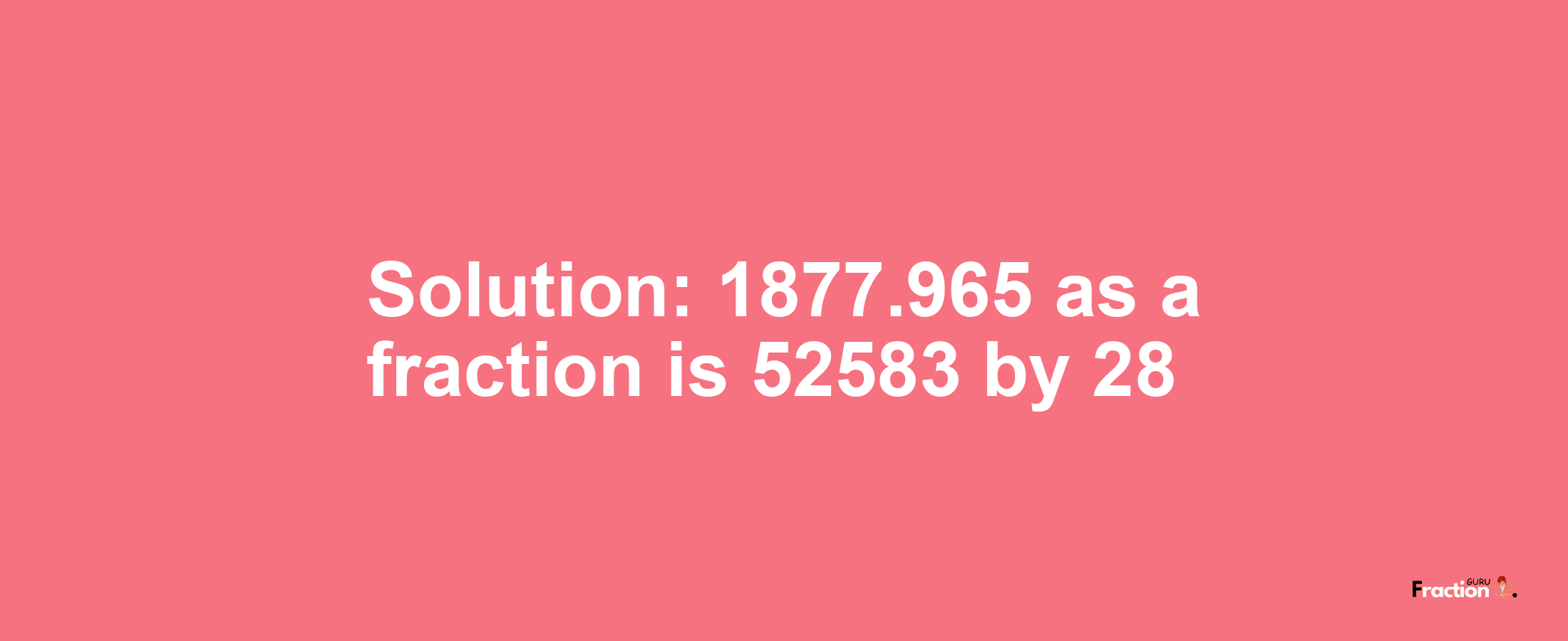 Solution:1877.965 as a fraction is 52583/28